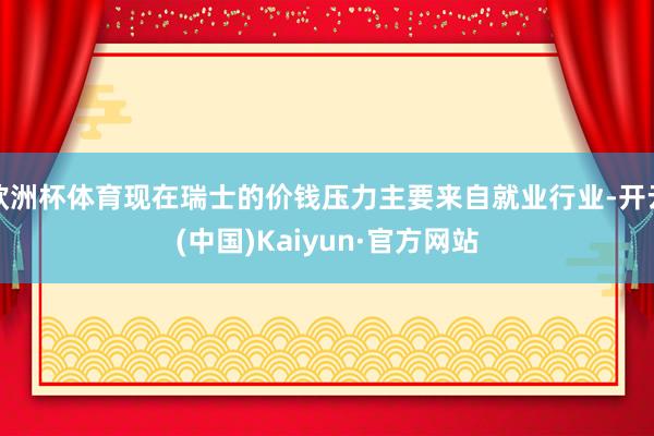 欧洲杯体育现在瑞士的价钱压力主要来自就业行业-开云(中国)Kaiyun·官方网站
