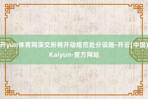 开yun体育网深交所将开动规范处分设施-开云(中国)Kaiyun·官方网站