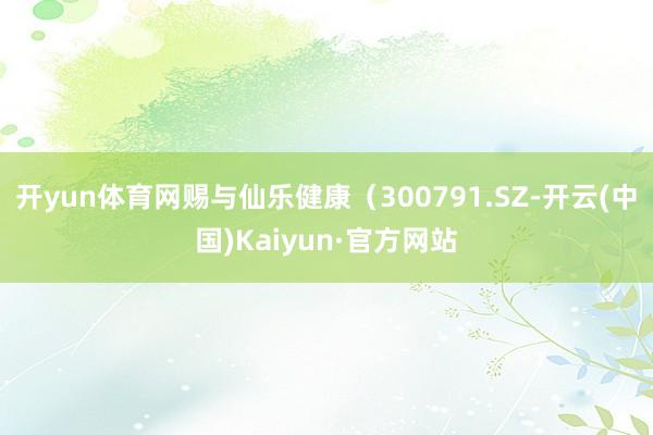 开yun体育网赐与仙乐健康（300791.SZ-开云(中国)Kaiyun·官方网站
