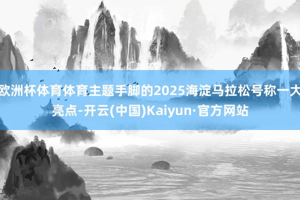 欧洲杯体育体育主题手脚的2025海淀马拉松号称一大亮点-开云(中国)Kaiyun·官方网站