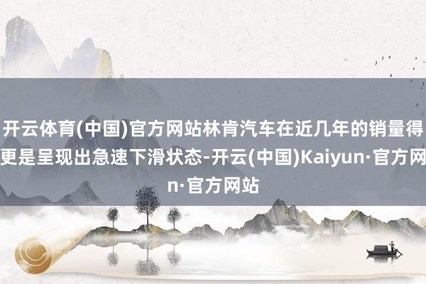 开云体育(中国)官方网站林肯汽车在近几年的销量得益更是呈现出急速下滑状态-开云(中国)Kaiyun·官方网站
