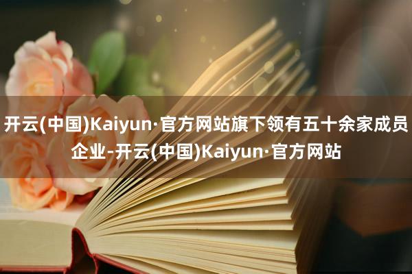 开云(中国)Kaiyun·官方网站旗下领有五十余家成员企业-开云(中国)Kaiyun·官方网站