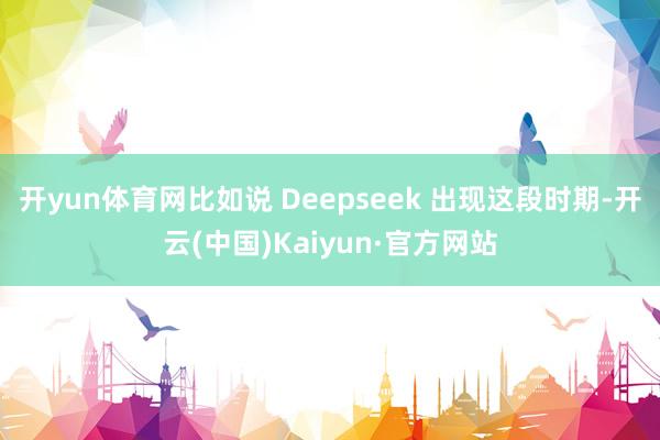 开yun体育网比如说 Deepseek 出现这段时期-开云(中国)Kaiyun·官方网站