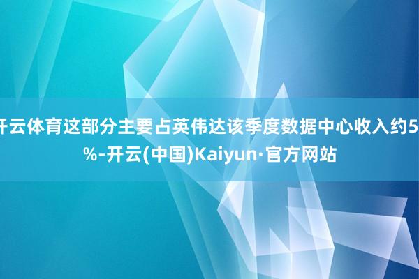 开云体育这部分主要占英伟达该季度数据中心收入约50%-开云(中国)Kaiyun·官方网站