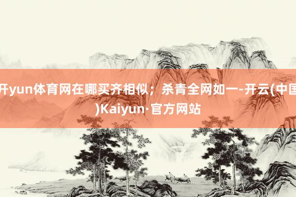 开yun体育网在哪买齐相似；杀青全网如一-开云(中国)Kaiyun·官方网站