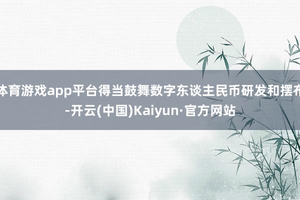 体育游戏app平台得当鼓舞数字东谈主民币研发和摆布-开云(中国)Kaiyun·官方网站