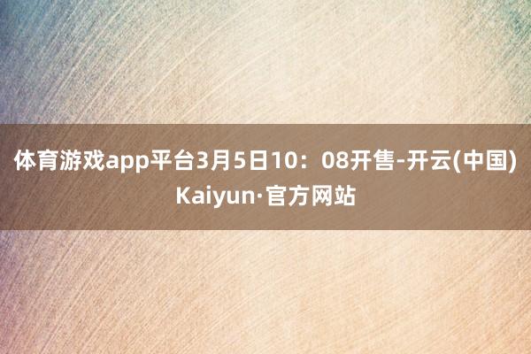 体育游戏app平台3月5日10：08开售-开云(中国)Kaiyun·官方网站