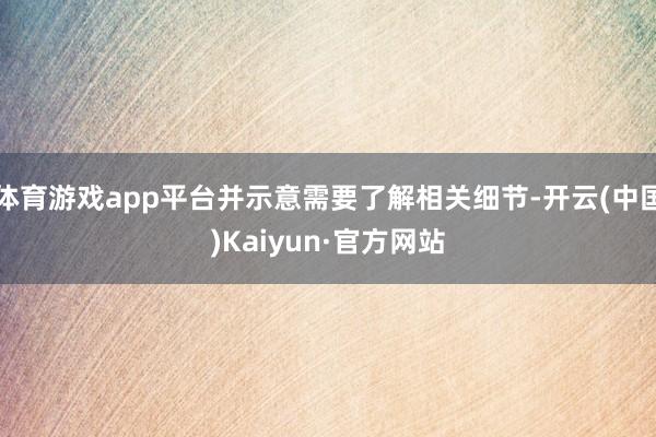 体育游戏app平台并示意需要了解相关细节-开云(中国)Kaiyun·官方网站