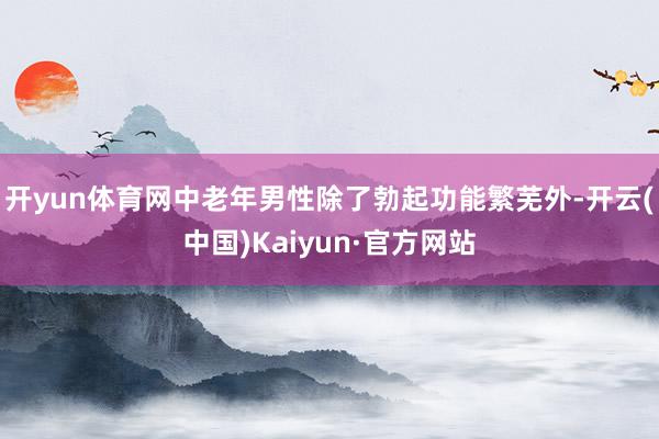 开yun体育网中老年男性除了勃起功能繁芜外-开云(中国)Kaiyun·官方网站