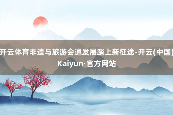 开云体育非遗与旅游会通发展踏上新征途-开云(中国)Kaiyun·官方网站