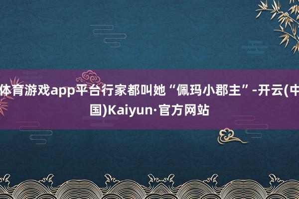 体育游戏app平台行家都叫她“佩玛小郡主”-开云(中国)Kaiyun·官方网站