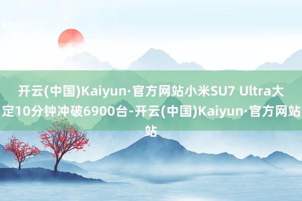 开云(中国)Kaiyun·官方网站小米SU7 Ultra大定10分钟冲破6900台-开云(中国)Kaiyun·官方网站