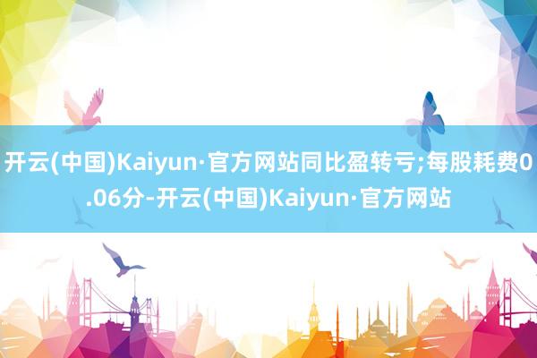 开云(中国)Kaiyun·官方网站同比盈转亏;每股耗费0.06分-开云(中国)Kaiyun·官方网站