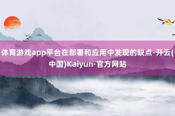 体育游戏app平台在部署和应用中发现的缺点-开云(中国)Kaiyun·官方网站