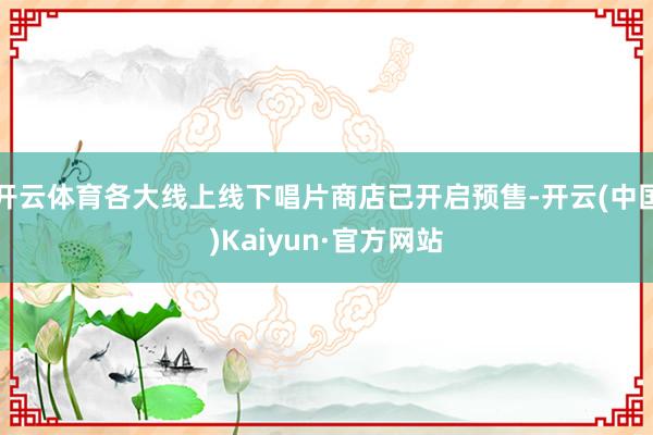 开云体育各大线上线下唱片商店已开启预售-开云(中国)Kaiyun·官方网站