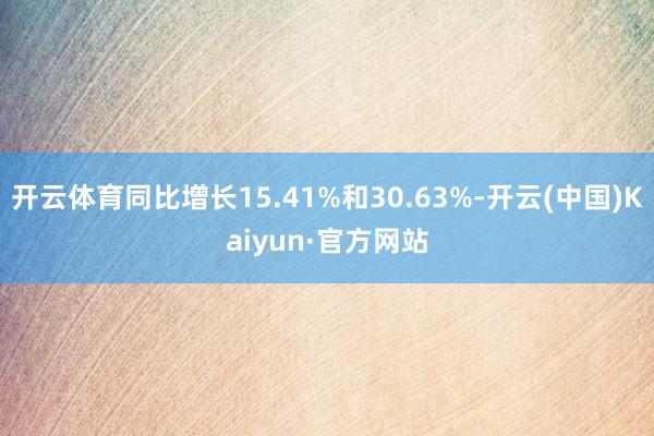 开云体育同比增长15.41%和30.63%-开云(中国)Kaiyun·官方网站