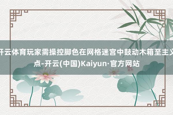 开云体育玩家需操控脚色在网格迷宫中鼓动木箱至主义点-开云(中国)Kaiyun·官方网站