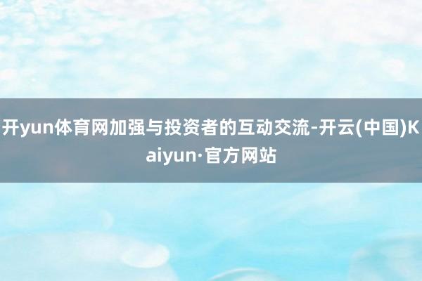 开yun体育网加强与投资者的互动交流-开云(中国)Kaiyun·官方网站