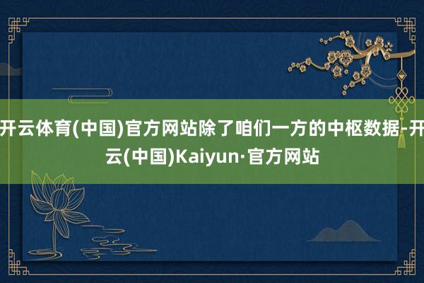 开云体育(中国)官方网站除了咱们一方的中枢数据-开云(中国)Kaiyun·官方网站