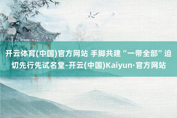 开云体育(中国)官方网站 　　手脚共建“一带全部”迫切先行先试名堂-开云(中国)Kaiyun·官方网站