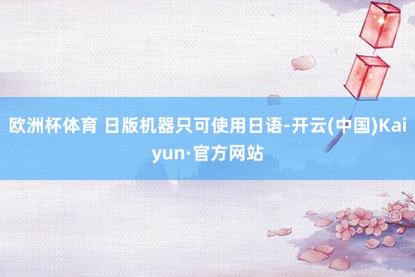 欧洲杯体育 日版机器只可使用日语-开云(中国)Kaiyun·官方网站