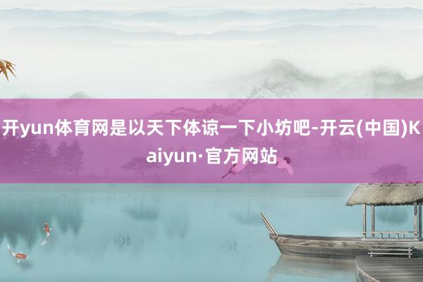 开yun体育网是以天下体谅一下小坊吧-开云(中国)Kaiyun·官方网站