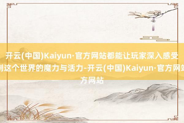 开云(中国)Kaiyun·官方网站都能让玩家深入感受到这个世界的魔力与活力-开云(中国)Kaiyun·官方网站
