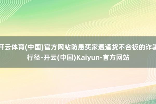开云体育(中国)官方网站防患买家遭逢货不合板的诈骗行径-开云(中国)Kaiyun·官方网站