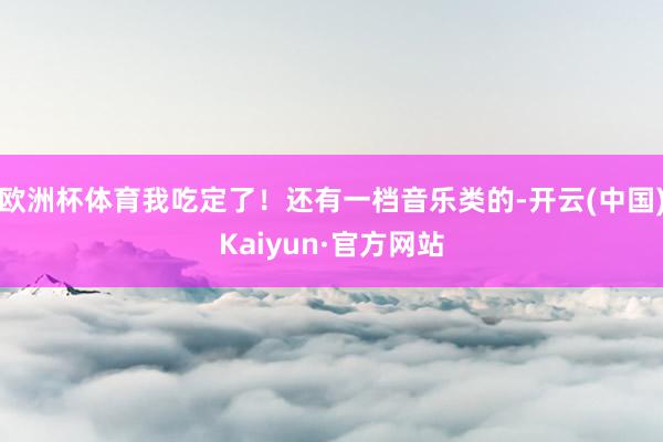 欧洲杯体育我吃定了！还有一档音乐类的-开云(中国)Kaiyun·官方网站
