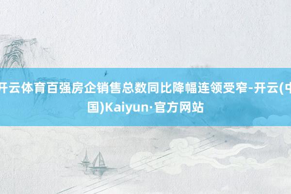 开云体育百强房企销售总数同比降幅连领受窄-开云(中国)Kaiyun·官方网站