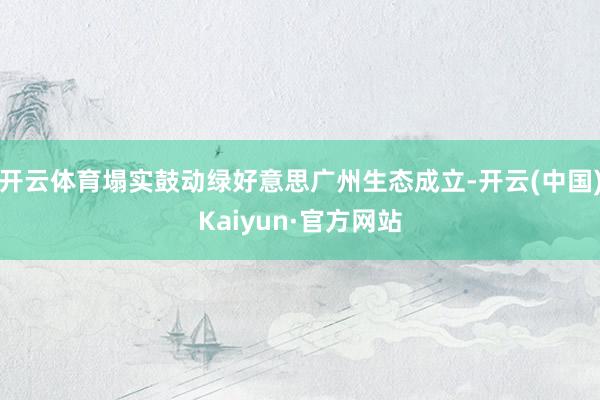 开云体育塌实鼓动绿好意思广州生态成立-开云(中国)Kaiyun·官方网站