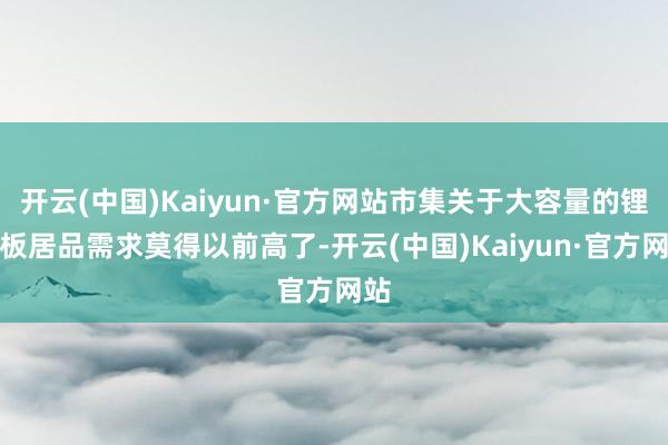 开云(中国)Kaiyun·官方网站市集关于大容量的锂电板居品需求莫得以前高了-开云(中国)Kaiyun·官方网站
