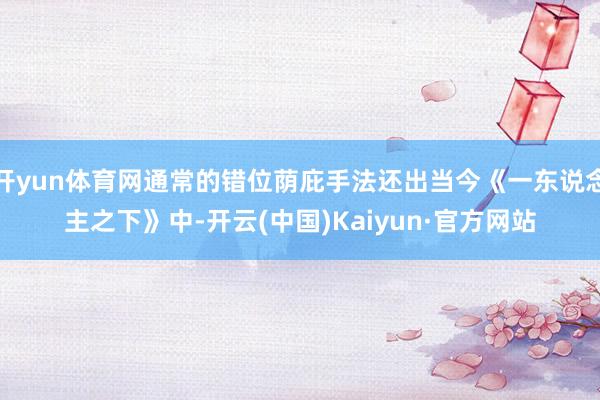 开yun体育网通常的错位荫庇手法还出当今《一东说念主之下》中-开云(中国)Kaiyun·官方网站