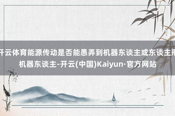 开云体育能源传动是否能愚弄到机器东谈主或东谈主形机器东谈主-开云(中国)Kaiyun·官方网站