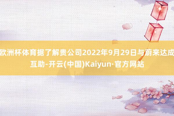 欧洲杯体育据了解贵公司2022年9月29日与蔚来达成互助-开云(中国)Kaiyun·官方网站