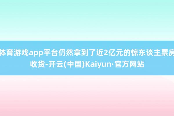 体育游戏app平台仍然拿到了近2亿元的惊东谈主票房收货-开云(中国)Kaiyun·官方网站