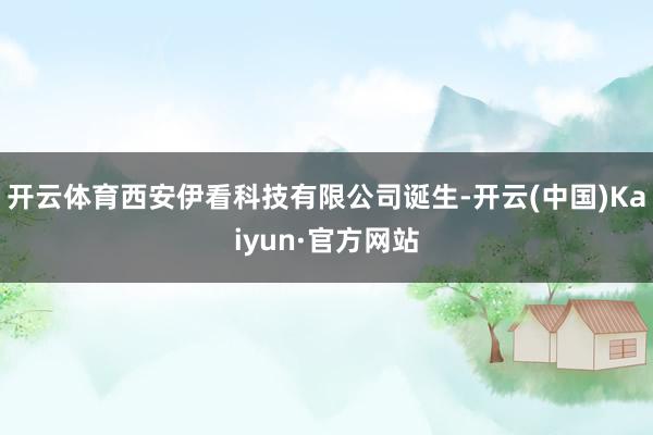 开云体育西安伊看科技有限公司诞生-开云(中国)Kaiyun·官方网站