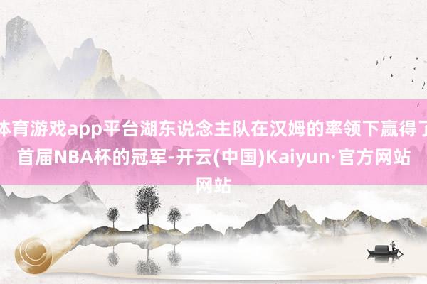 体育游戏app平台湖东说念主队在汉姆的率领下赢得了首届NBA杯的冠军-开云(中国)Kaiyun·官方网站