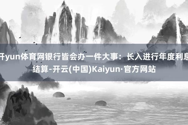 开yun体育网银行皆会办一件大事：长入进行年度利息结算-开云(中国)Kaiyun·官方网站