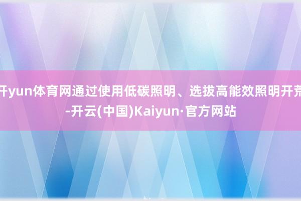 开yun体育网通过使用低碳照明、选拔高能效照明开荒-开云(中国)Kaiyun·官方网站