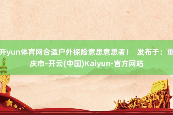 开yun体育网合适户外探险意思意思者！  发布于：重庆市-开云(中国)Kaiyun·官方网站