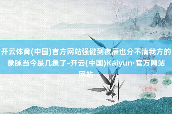 开云体育(中国)官方网站强健到夜辰也分不清我方的象脉当今是几象了-开云(中国)Kaiyun·官方网站