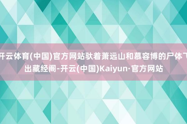 开云体育(中国)官方网站驮着萧远山和慕容博的尸体飞出藏经阁-开云(中国)Kaiyun·官方网站