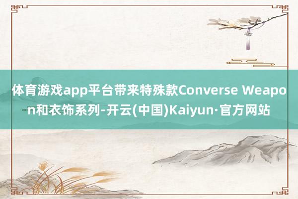体育游戏app平台带来特殊款Converse Weapon和衣饰系列-开云(中国)Kaiyun·官方网站