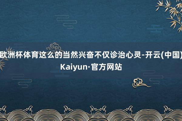 欧洲杯体育这么的当然兴奋不仅诊治心灵-开云(中国)Kaiyun·官方网站