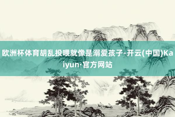 欧洲杯体育胡乱投喂就像是溺爱孩子-开云(中国)Kaiyun·官方网站