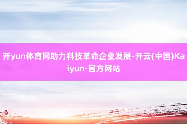 开yun体育网助力科技革命企业发展-开云(中国)Kaiyun·官方网站