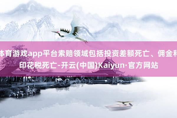 体育游戏app平台索赔领域包括投资差额死亡、佣金和印花税死亡-开云(中国)Kaiyun·官方网站