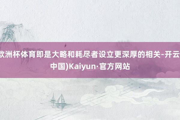 欧洲杯体育即是大略和耗尽者设立更深厚的相关-开云(中国)Kaiyun·官方网站