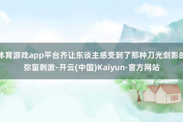 体育游戏app平台齐让东谈主感受到了那种刀光剑影的弥留刺激-开云(中国)Kaiyun·官方网站